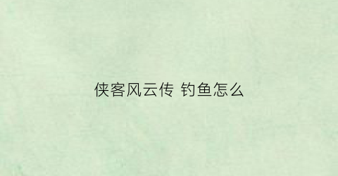 侠客风云传钓鱼怎么(侠客风云传钓鱼竿)